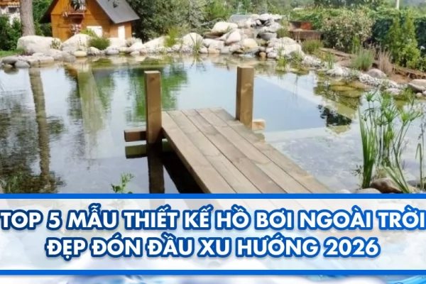 Top 5 mẫu thiết kế hồ bơi ngoài trời đẹp đón đầu xu hướng 2026